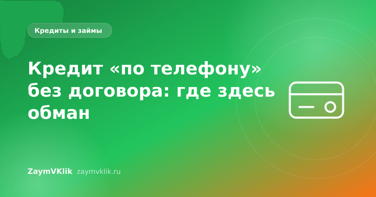 Кредит «по телефону» без договора: где здесь обман